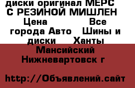 диски оригинал МЕРС 211С РЕЗИНОЙ МИШЛЕН › Цена ­ 40 000 - Все города Авто » Шины и диски   . Ханты-Мансийский,Нижневартовск г.